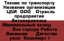 Техник по транспорту › Название организации ­ ЦБИ, ООО › Отрасль предприятия ­ Автоперевозки › Минимальный оклад ­ 30 000 - Все города Работа » Вакансии   . Дагестан респ.,Кизилюрт г.